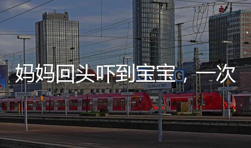 媽媽回頭嚇到寶寶，一次意外的親子互動(dòng)引發(fā)關(guān)注