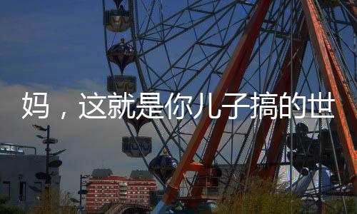媽，這就是你兒子搞的世界級大工程