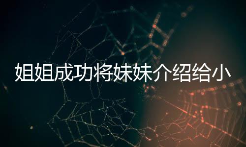 姐姐成功將妹妹介紹給小叔子，一段溫馨的親情故事