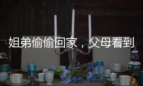 姐弟偷偷回家，父母看到外孫不敢認(rèn)