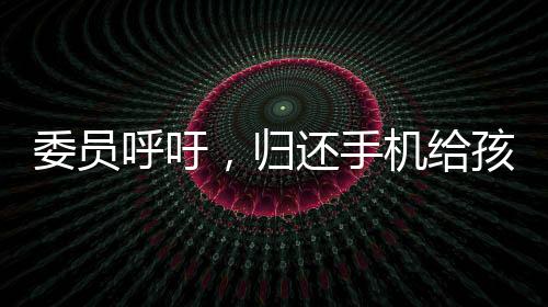 委員呼吁，歸還手機(jī)給孩子，打破數(shù)字時(shí)代的溝通壁壘