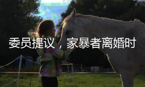 委員提議，家暴者離婚時應(yīng)少分或不分財產(chǎn)，倡導(dǎo)社會公正與保護(hù)弱者