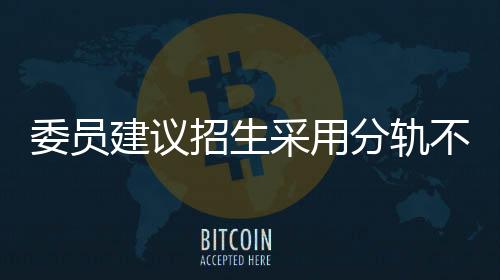 委員建議招生采用分軌不分流模式，探索多元化教育路徑