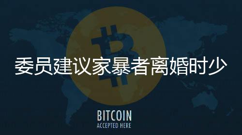 委員建議家暴者離婚時少分或不分財產(chǎn)全面解讀