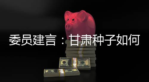 委員建言：甘肅種子如何又多又好？