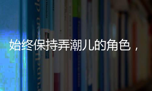 始終保持弄潮兒的角色，逐浪前行，勇立時(shí)代潮頭