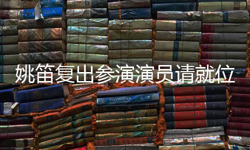 姚笛復(fù)出參演演員請(qǐng)就位3，再塑經(jīng)典形象值得期待