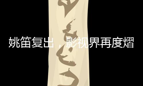 姚笛復(fù)出，影視界再度熠熠生輝