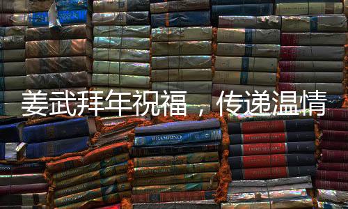 姜武拜年祝福，傳遞溫情，共迎新春佳節(jié)