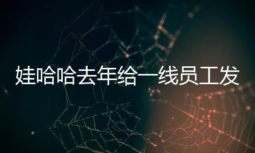 娃哈哈去年給一線員工發(fā)薪24億元，彰顯企業(yè)社會(huì)責(zé)任與員工福利