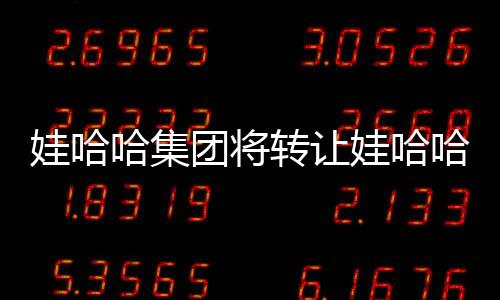 娃哈哈集團(tuán)將轉(zhuǎn)讓娃哈哈商標(biāo)，重大戰(zhàn)略調(diào)整引發(fā)市場熱議