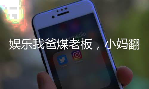 娛樂我爸煤老板，小媽翻白眼