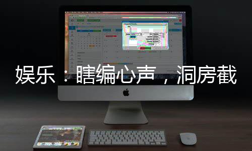 娛樂(lè)：瞎編心聲，洞房截胡楊蜜！