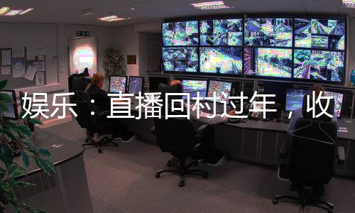 娛樂：直播回村過年，收視壓春晚