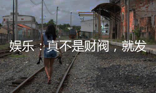 娛樂：真不是財(cái)閥，就發(fā)了點(diǎn)小財(cái)