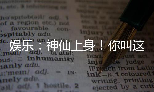 娛樂(lè)：神仙上身！你叫這道具加身