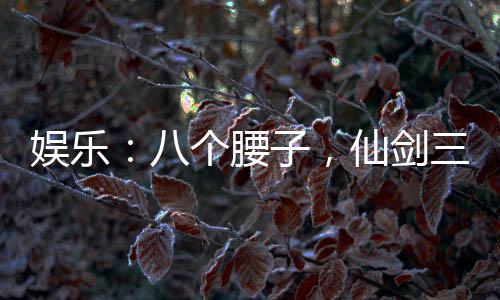 娛樂(lè)：八個(gè)腰子，仙劍三美吃到飽