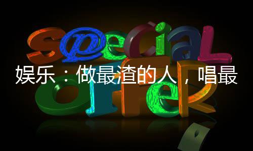 娛樂(lè)：做最渣的人，唱最深情的歌
