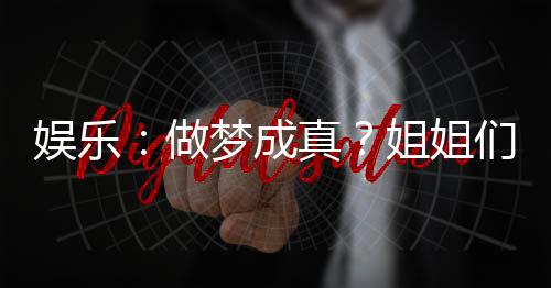 娛樂(lè)：做夢(mèng)成真？姐姐們腿軟了！