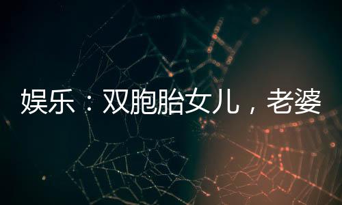 娛樂(lè)：雙胞胎女兒，老婆是劉天仙