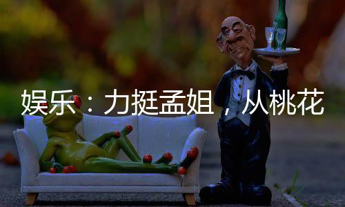娛樂：力挺孟姐，從桃花塢開始