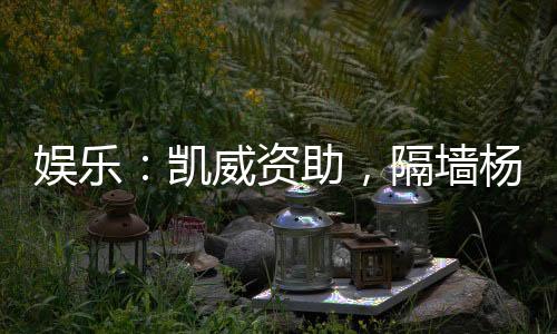 娛樂：凱威資助，隔墻楊蜜翻白眼