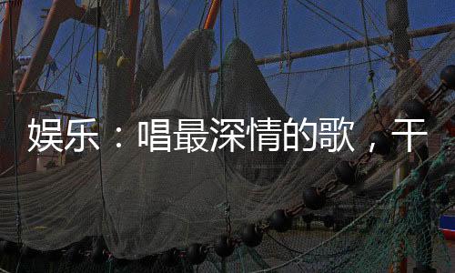 娛樂：唱最深情的歌，干最損的事
