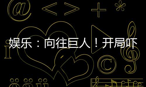 娛樂：向往巨人！開局嚇尿張紫楓