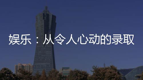 娛樂：從令人心動的錄取信開始
