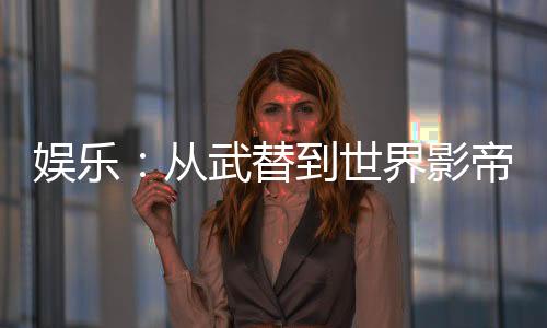 娛樂：從武替到世界影帝