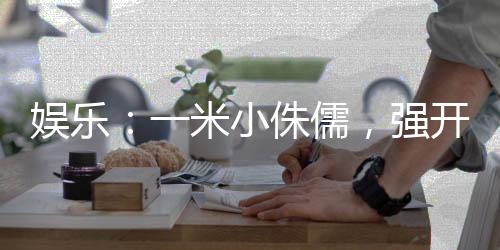 娛樂(lè)：一米小侏儒，強(qiáng)開楊蜜白露