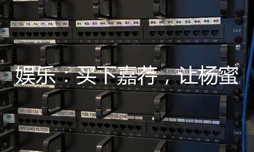娛樂(lè)：買下嘉荇，讓楊蜜做老板娘