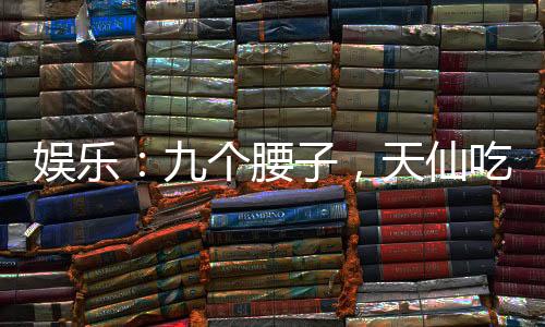 娛樂：九個腰子，天仙吃到飽