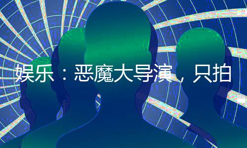 娛樂：惡魔大導(dǎo)演，只拍正能量