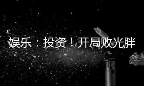 娛樂：投資！開局?jǐn)」馀值闲〗饚?kù)