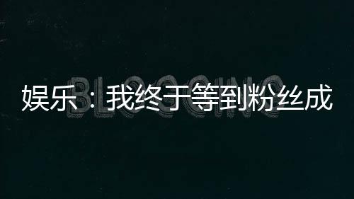 娛樂：我終于等到粉絲成年了