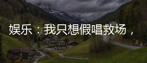娛樂：我只想假唱救場，真沒想火