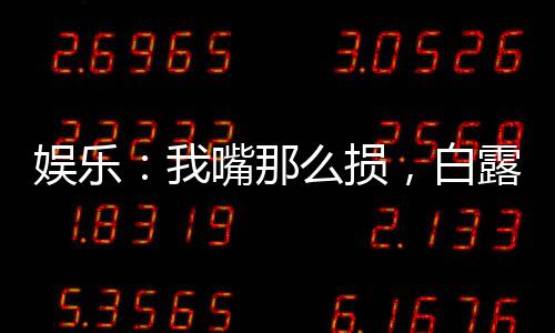 娛樂：我嘴那么損，白露為啥倒貼
