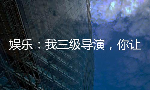 娛樂：我三級(jí)導(dǎo)演，你讓我整藝術(shù)