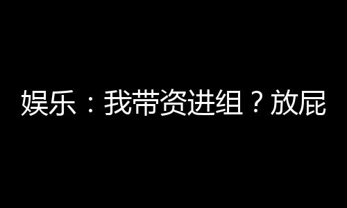 娛樂：我?guī)зY進(jìn)組？放屁明明全資