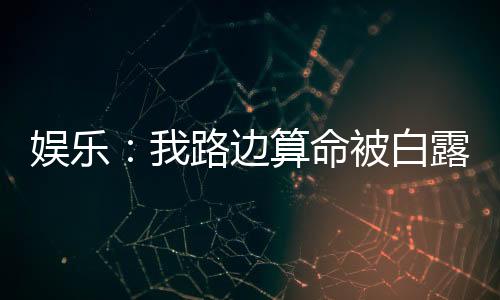 娛樂：我路邊算命被白露哄去演戲