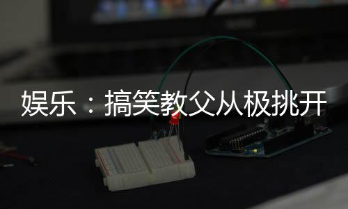 娛樂：搞笑教父從極挑開始