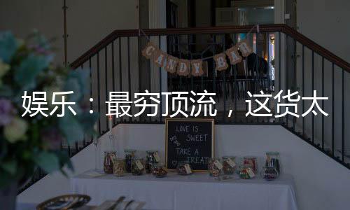 娛樂：最窮頂流，這貨太正能量了