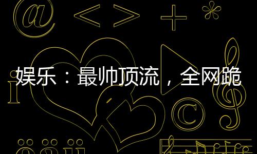 娛樂：最帥頂流，全網(wǎng)跪求我戀愛