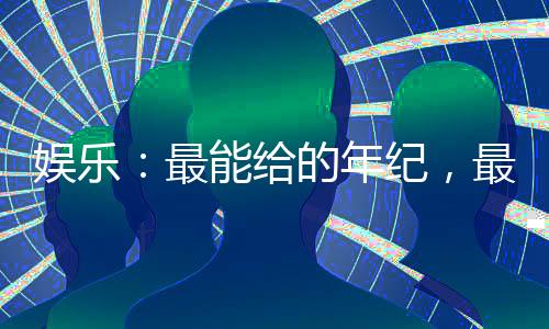 娛樂(lè)：最能給的年紀(jì)，最熟的她們