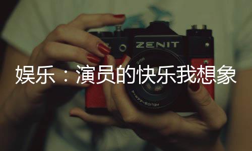娛樂(lè)：演員的快樂(lè)我想象到了