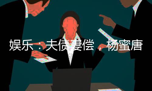 娛樂：夫債妻償，楊蜜唐煙崩潰了