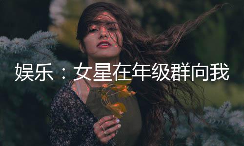 娛樂：女星在年級(jí)群向我表白！