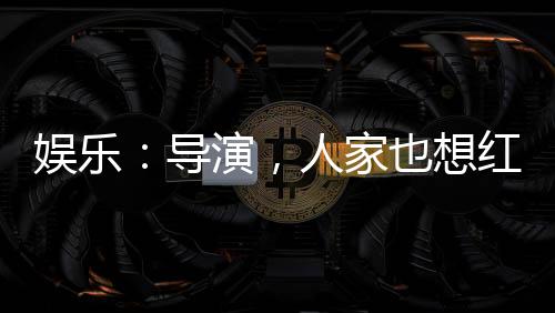 娛樂：導(dǎo)演，人家也想紅