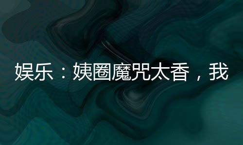 娛樂：姨圈魔咒太香，我不想逃啊